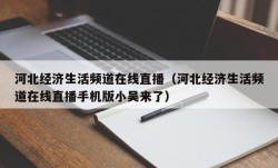 河北经济生活频道在线直播（河北经济生活频道在线直播手机版小吴来了）