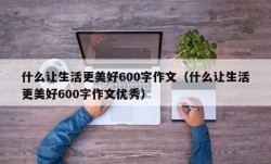 什么让生活更美好600字作文（什么让生活更美好600字作文优秀）