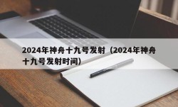 2024年神舟十九号发射（2024年神舟十九号发射时间）