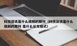 科技资讯是什么级别的期刊（科技资讯是什么级别的期刊 是什么论文格式）