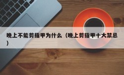 晚上不能剪指甲为什么（晚上剪指甲十大禁忌）