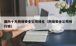 国内十大网络安全公司排名（网络安全公司排行榜）