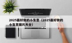 2025最好做的小生意（2025最好做的小生意图片大全）