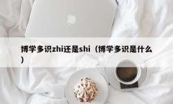 博学多识zhi还是shi（博学多识是什么）