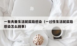 一有夫妻生活就尿路感染（一过性生活就尿路感染怎么回事）