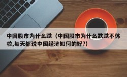 中国股市为什么跌（中国股市为什么跌跌不休啦,每天都说中国经济如何的好?）