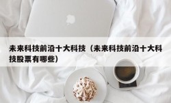 未来科技前沿十大科技（未来科技前沿十大科技股票有哪些）