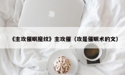 《主攻催眠魔纹》主攻催（攻是催眠术的文）