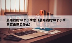 最赚钱的98个小生意（最赚钱的98个小生意菜市场卖什么）