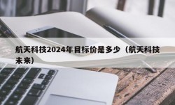 航天科技2024年目标价是多少（航天科技未来）