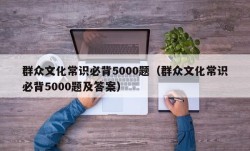 群众文化常识必背5000题（群众文化常识必背5000题及答案）