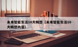 未来智能生活10大畅想（未来智能生活10大畅想内容）