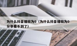 为什么抖音播放为0（为什么抖音播放为0 分享看不到了）