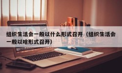 组织生活会一般以什么形式召开（组织生活会一般以啥形式召开）