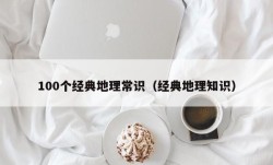 100个经典地理常识（经典地理知识）