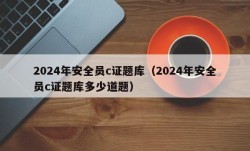 2024年安全员c证题库（2024年安全员c证题库多少道题）