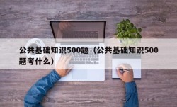 公共基础知识500题（公共基础知识500题考什么）