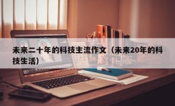 未来二十年的科技主流作文（未来20年的科技生活）