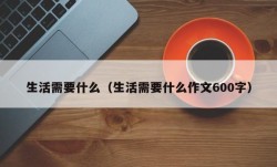 生活需要什么（生活需要什么作文600字）