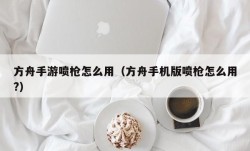 方舟手游喷枪怎么用（方舟手机版喷枪怎么用?）