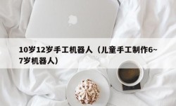 10岁12岁手工机器人（儿童手工制作6~7岁机器人）