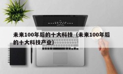 未来100年后的十大科技（未来100年后的十大科技产业）