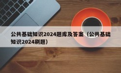 公共基础知识2024题库及答案（公共基础知识2024刷题）