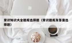 常识知识大全题库选择题（常识题库及答案选择题）