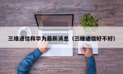 三维通信和华为最新消息（三维通信好不好）