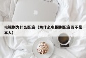 电视剧为什么配音（为什么电视剧配音而不是本人）