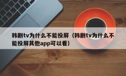 韩剧tv为什么不能投屏（韩剧tv为什么不能投屏其他app可以看）