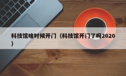 科技馆啥时候开门（科技馆开门了吗2020）