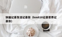 快猫记录生活记录你（km810记录世界记录你）