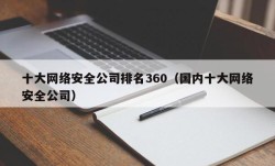 十大网络安全公司排名360（国内十大网络安全公司）