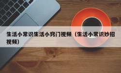 生活小常识生活小窍门视频（生活小常识妙招视频）