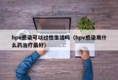 hpv感染可以过性生活吗（hpv感染用什么药治疗最好）