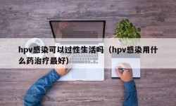 hpv感染可以过性生活吗（hpv感染用什么药治疗最好）