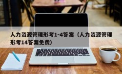 人力资源管理形考1-4答案（人力资源管理形考14答案免费）