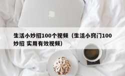 生活小妙招100个视频（生活小窍门100妙招 实用有效视频）