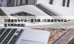 三维通信为什么一直大跌（三维通信为什么一直大跌的原因）