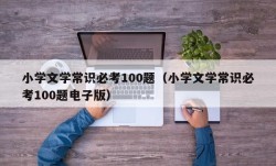 小学文学常识必考100题（小学文学常识必考100题电子版）