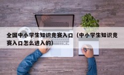 全国中小学生知识竞赛入口（中小学生知识竞赛入口怎么进入的）