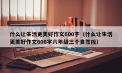 什么让生活更美好作文600字（什么让生活更美好作文600字六年级三个自然段）