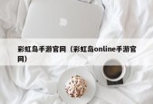 彩虹岛手游官网（彩虹岛online手游官网）