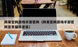 网易官网游戏手游官网（网易官网游戏手游官网首页猫和老鼠）