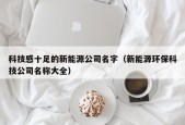 科技感十足的新能源公司名字（新能源环保科技公司名称大全）